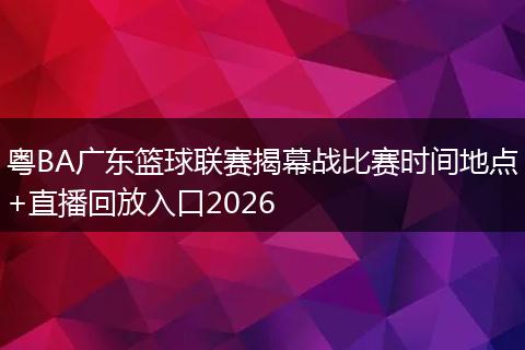 粤BA广东篮球联赛揭幕战比赛时间地点+直播回放入口2026