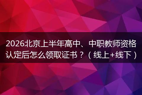 2026北京上半年高中、中职教师资格认定后怎么领取证书？（线上+线下）