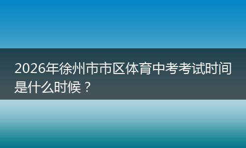 2026年徐州市市区体育中考考试时间是什么时候？