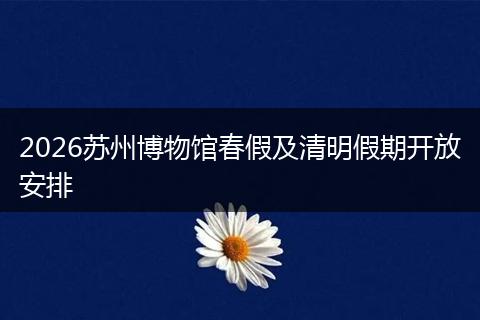2026苏州博物馆春假及清明假期开放安排