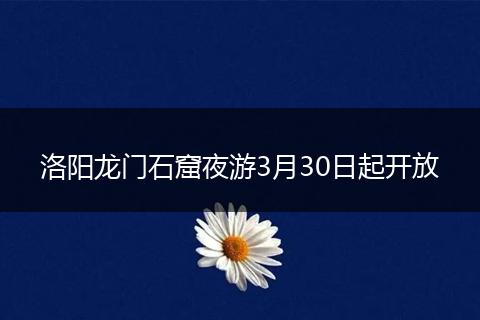 洛阳龙门石窟夜游3月30日起开放