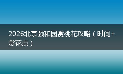 2026北京颐和园赏桃花攻略（时间+赏花点）