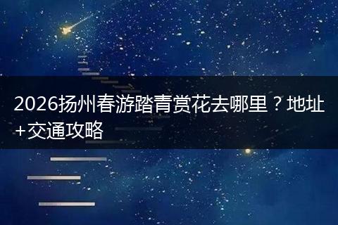2026扬州春游踏青赏花去哪里？地址+交通攻略