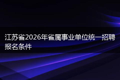 江苏省2026年省属事业单位统一招聘报名条件