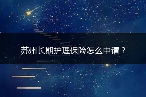 苏州长期护理保险怎么申请？