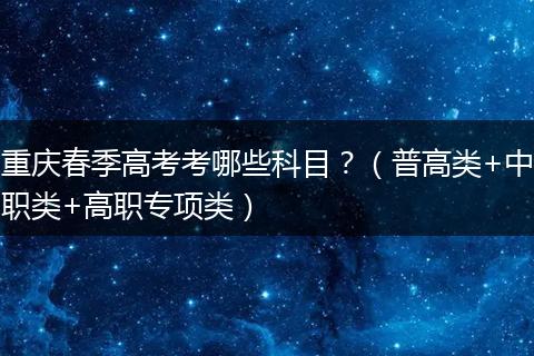 重庆春季高考考哪些科目？（普高类+中职类+高职专项类）