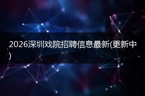 2026深圳戏院招聘信息最新(更新中)