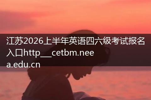 江苏2026上半年英语四六级考试报名入口http___cetbm.neea.edu.cn