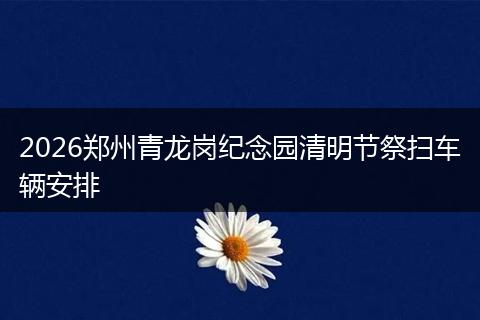 2026郑州青龙岗纪念园清明节祭扫车辆安排