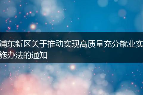 浦东新区关于推动实现高质量充分就业实施办法的通知