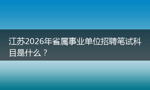 江苏2026年省属事业单位招聘笔试科目是什么？