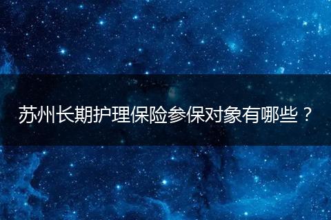 苏州长期护理保险参保对象有哪些？