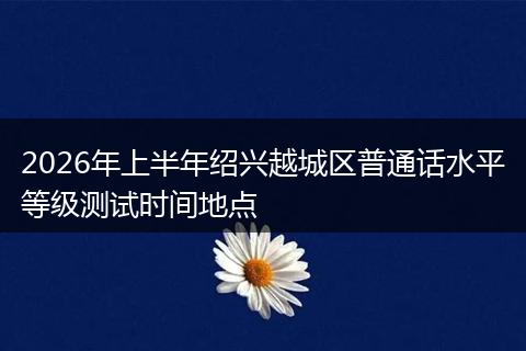 2026年上半年绍兴越城区普通话水平等级测试时间地点