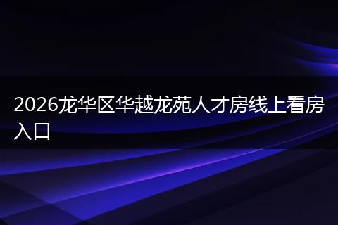2026龙华区华越龙苑人才房线上看房入口