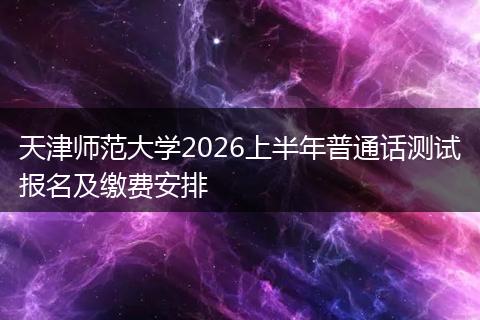 天津师范大学2026上半年普通话测试报名及缴费安排
