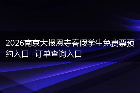 2026南京大报恩寺春假学生免费票预约入口+订单查询入口