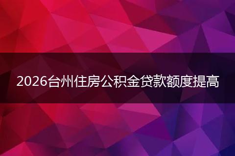 2026台州住房公积金贷款额度提高