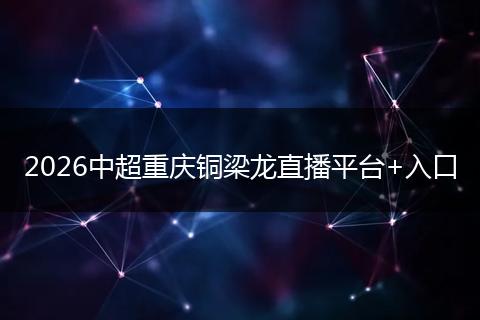 2026中超重庆铜梁龙直播平台+入口