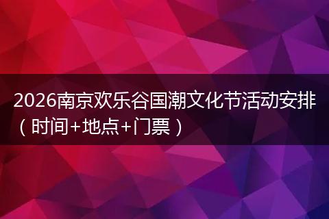 2026南京欢乐谷国潮文化节活动安排（时间+地点+门票）