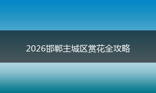 2026邯郸主城区赏花全攻略