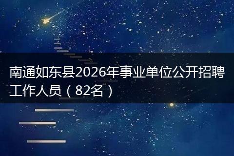 南通如东县2026年事业单位公开招聘工作人员（82名）