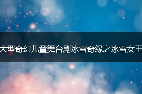 大型奇幻儿童舞台剧冰雪奇缘之冰雪女王