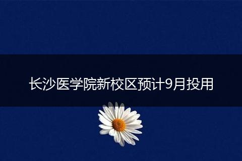 长沙医学院新校区预计9月投用
