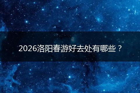 2026洛阳春游好去处有哪些？