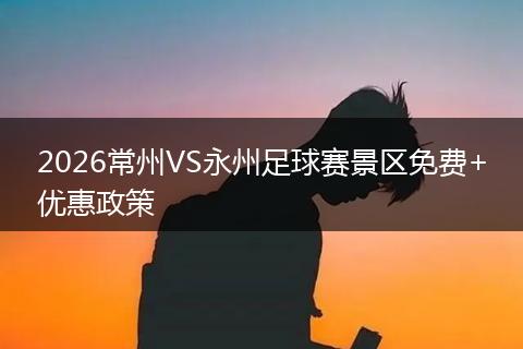 2026常州VS永州足球赛景区免费+优惠政策