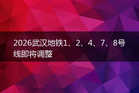 2026武汉地铁1、2、4、7、8号线即将调整