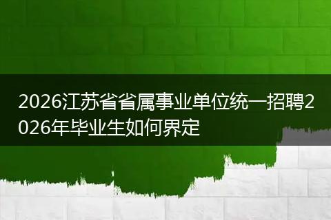2026江苏省省属事业单位统一招聘2026年毕业生如何界定