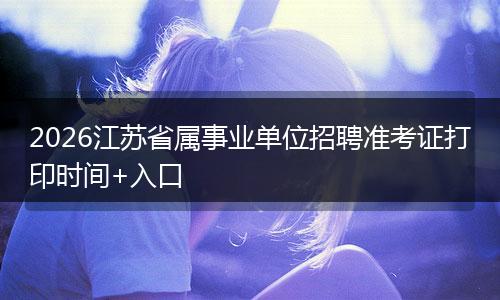 2026江苏省属事业单位招聘准考证打印时间+入口