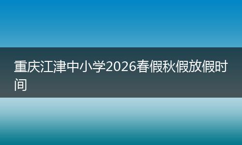 重庆江津中小学2026春假秋假放假时间