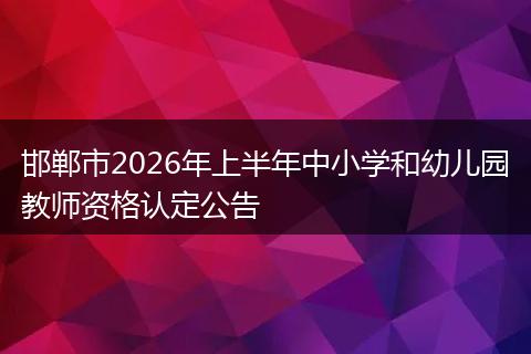 邯郸市2026年上半年中小学和幼儿园教师资格认定公告