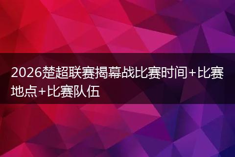 2026楚超联赛揭幕战比赛时间+比赛地点+比赛队伍