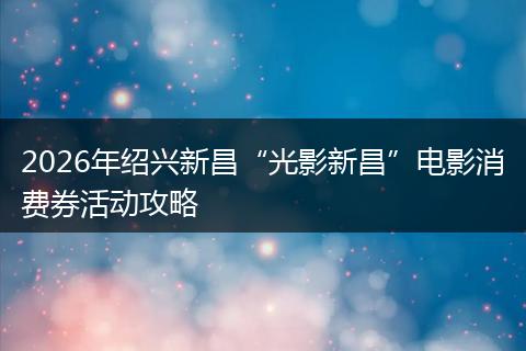 2026年绍兴新昌“光影新昌”电影消费券活动攻略