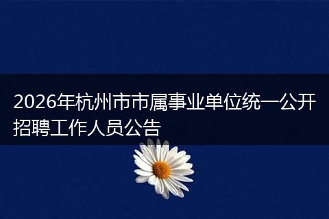 2026年杭州市市属事业单位统一公开招聘工作人员公告