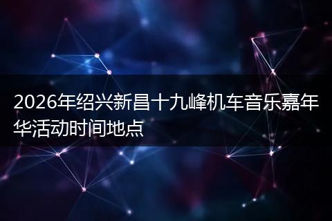 2026年绍兴新昌十九峰机车音乐嘉年华活动时间地点