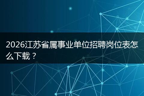 2026江苏省属事业单位招聘岗位表怎么下载？