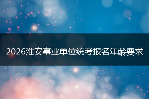 2026淮安事业单位统考报名年龄要求
