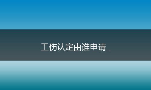 工伤认定由谁申请_