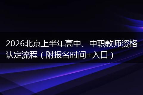 2026北京上半年高中、中职教师资格认定流程（附报名时间+入口）