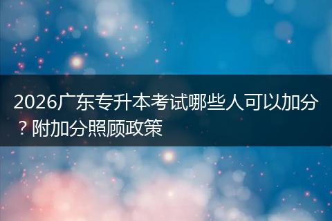 2026广东专升本考试哪些人可以加分？附加分照顾政策