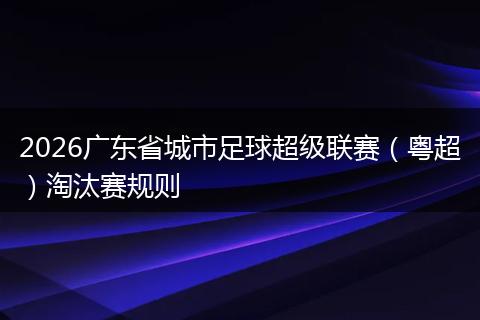2026广东省城市足球超级联赛（粤超）淘汰赛规则