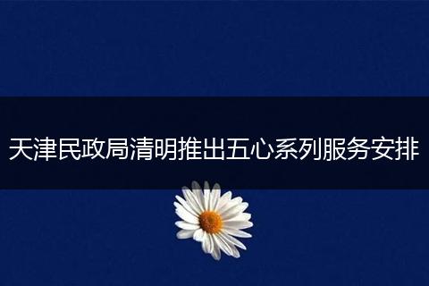 天津民政局清明推出五心系列服务安排