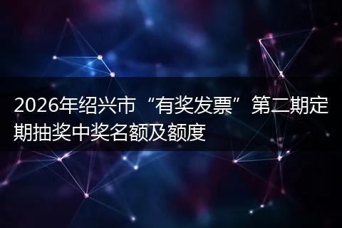 2026年绍兴市“有奖发票”第二期定期抽奖中奖名额及额度