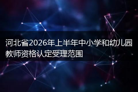 河北省2026年上半年中小学和幼儿园教师资格认定受理范围