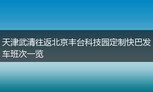 天津武清往返北京丰台科技园定制快巴发车班次一览