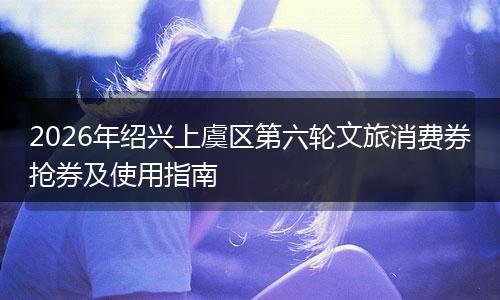 2026年绍兴上虞区第六轮文旅消费券抢券及使用指南