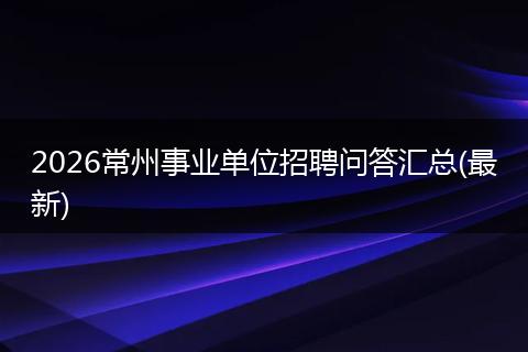 2026常州事业单位招聘问答汇总(最新)